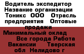Водитель-экспедитор › Название организации ­ Тоникс, ООО › Отрасль предприятия ­ Оптовые продажи › Минимальный оклад ­ 50 000 - Все города Работа » Вакансии   . Тверская обл.,Нелидово г.